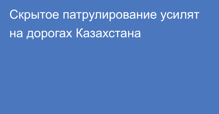 Скрытое патрулирование усилят на дорогах Казахстана