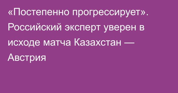 «Постепенно прогрессирует». Российский эксперт уверен в исходе матча Казахстан — Австрия