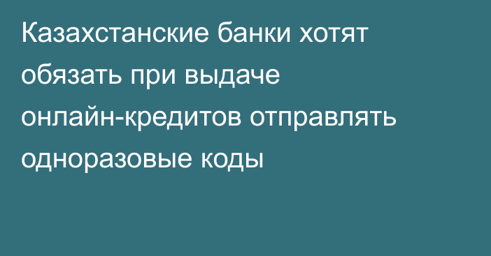 Казахстанские банки хотят обязать при выдаче онлайн-кредитов отправлять одноразовые коды