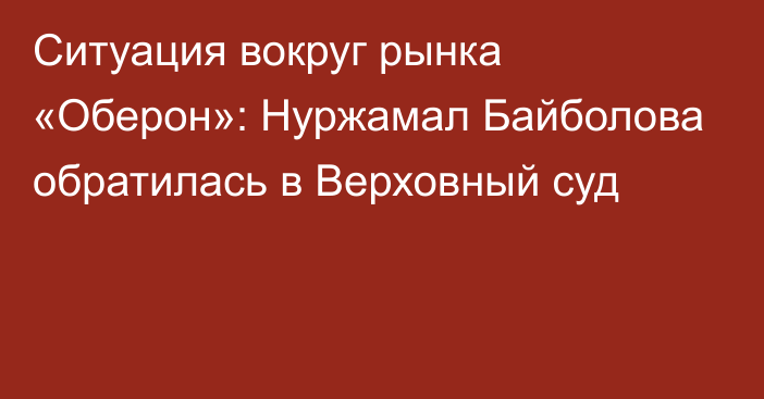 Ситуация вокруг рынка «Оберон»: Нуржамал Байболова обратилась в Верховный суд