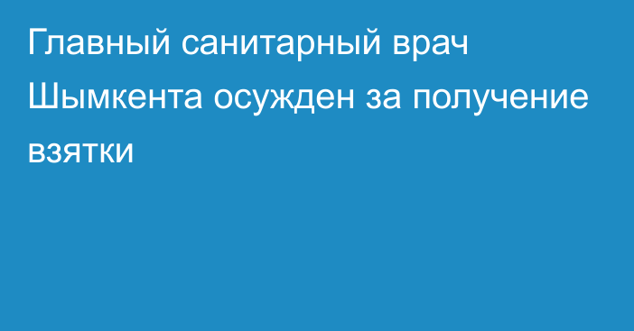 Главный санитарный врач Шымкента осужден за получение взятки