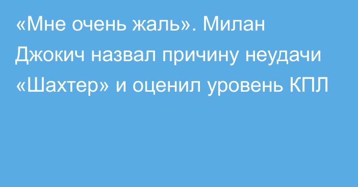 «Мне очень жаль». Милан Джокич назвал причину неудачи «Шахтер» и оценил уровень КПЛ