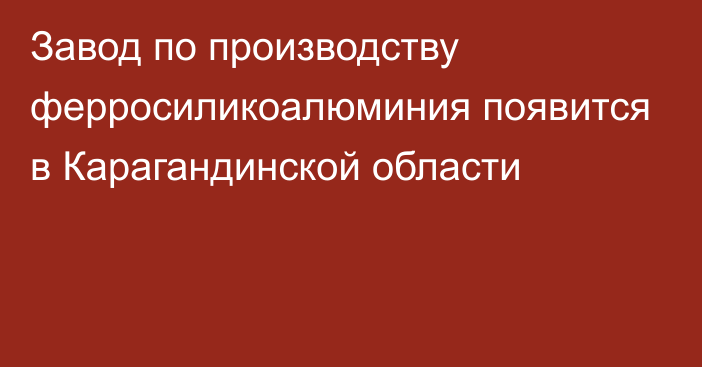 Завод по производству ферросиликоалюминия появится в Карагандинской области