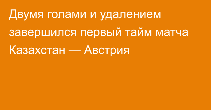 Двумя голами и удалением завершился первый тайм матча Казахстан — Австрия