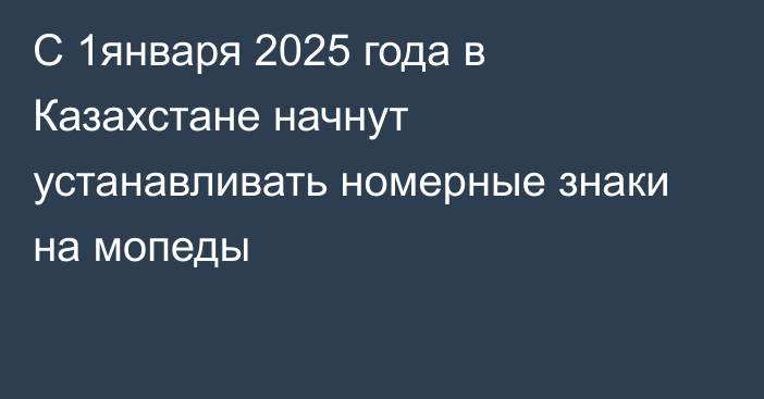 С 1января 2025 года в Казахстане начнут устанавливать номерные знаки на мопеды