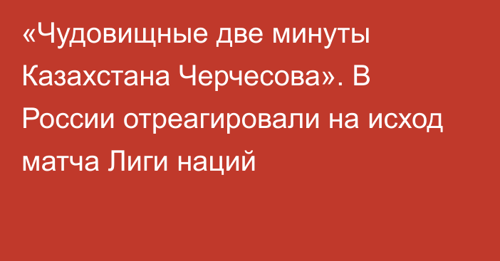 «Чудовищные две минуты Казахстана Черчесова». В России отреагировали на исход матча Лиги наций