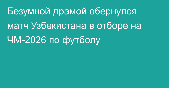 Безумной драмой обернулся матч Узбекистана в отборе на ЧМ-2026 по футболу