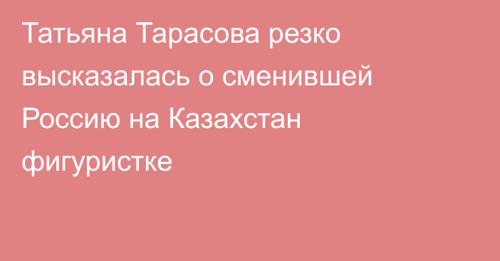 Татьяна Тарасова резко высказалась о сменившей Россию на Казахстан фигуристке