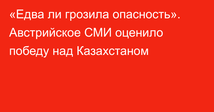 «Едва ли грозила опасность». Австрийское СМИ оценило победу над Казахстаном