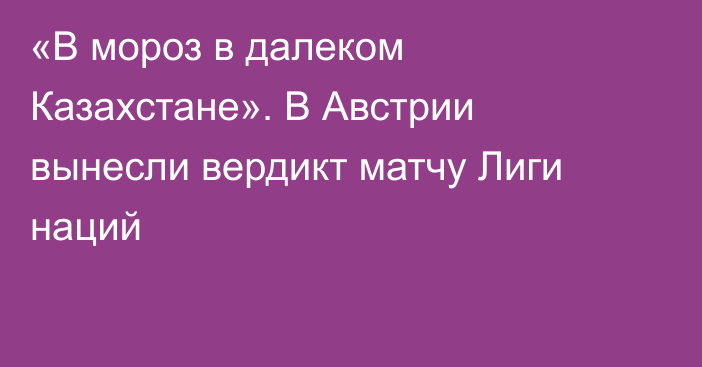 «В мороз в далеком Казахстане». В Австрии вынесли вердикт матчу Лиги наций