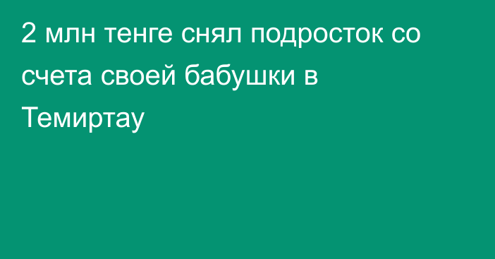 2 млн тенге снял подросток со счета своей бабушки в Темиртау