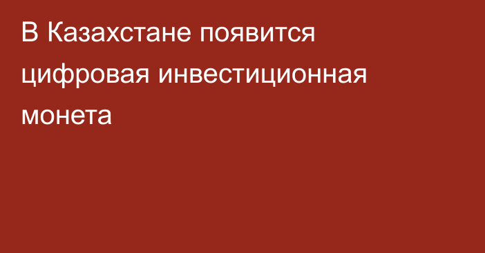 В Казахстане появится цифровая инвестиционная монета