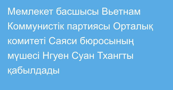 Мемлекет басшысы Вьетнам Коммунистік партиясы Орталық комитеті Саяси бюросының мүшесі Нгуен Суан Тхангты қабылдады