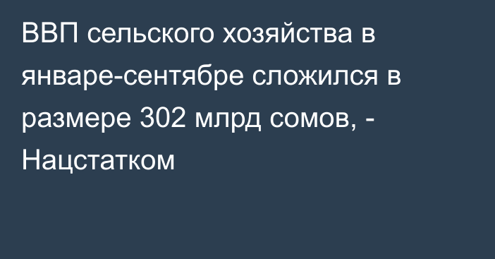 ВВП сельского хозяйства в январе-сентябре сложился в размере 302 млрд сомов, - Нацстатком