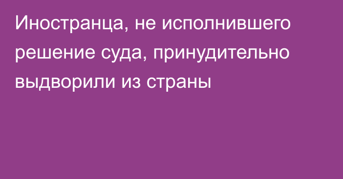 Иностранца, не исполнившего решение суда, принудительно выдворили из страны