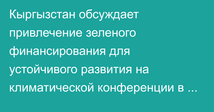 Кыргызстан обсуждает привлечение зеленого финансирования для устойчивого развития на климатической конференции в Баку