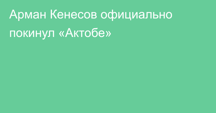 Арман Кенесов официально покинул «Актобе»