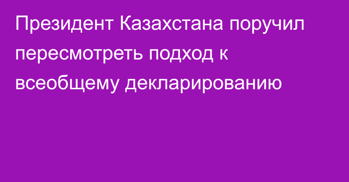 Президент Казахстана поручил пересмотреть подход к всеобщему декларированию