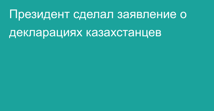 Президент сделал заявление о декларациях казахстанцев