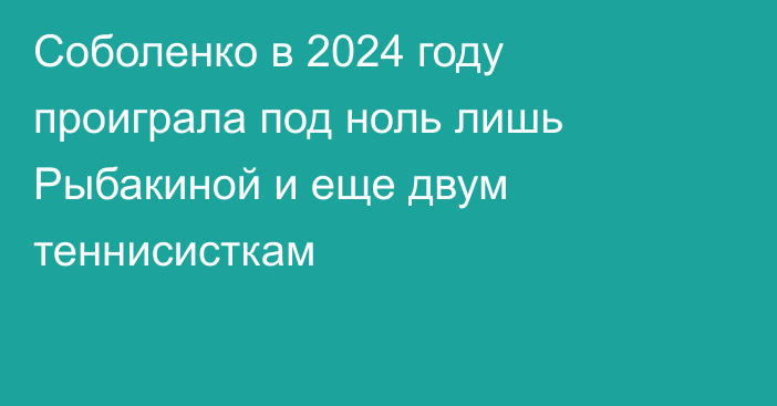 Соболенко в 2024 году проиграла под ноль лишь Рыбакиной и еще двум теннисисткам