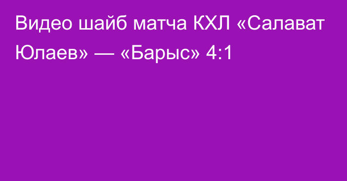 Видео шайб матча КХЛ «Салават Юлаев» — «Барыс» 4:1