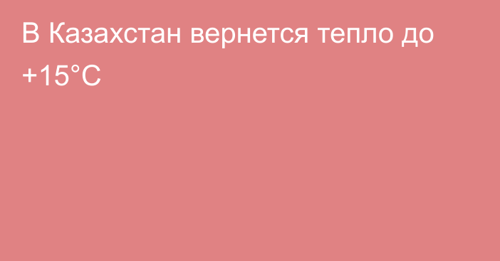 В Казахстан вернется тепло до +15°С