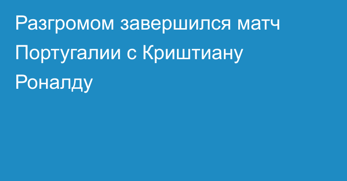 Разгромом завершился матч Португалии с Криштиану Роналду