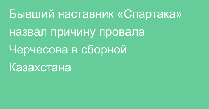 Бывший наставник «Спартака» назвал причину провала Черчесова в сборной Казахстана