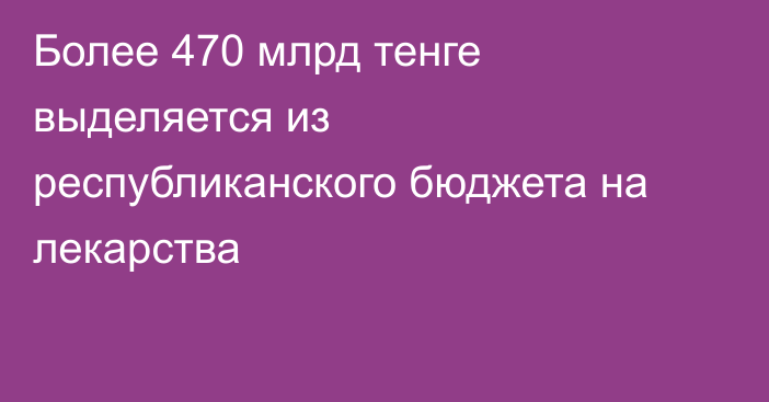 Более 470 млрд тенге выделяется из республиканского бюджета на лекарства