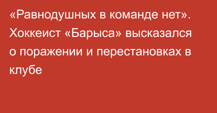 «Равнодушных в команде нет». Хоккеист «Барыса» высказался о поражении и перестановках в клубе