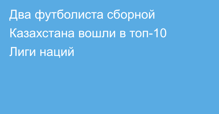 Два футболиста сборной Казахстана вошли в топ-10 Лиги наций