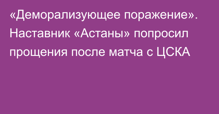 «Деморализующее поражение». Наставник «Астаны» попросил прощения после матча с ЦСКА