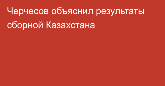 Черчесов объяснил результаты сборной Казахстана