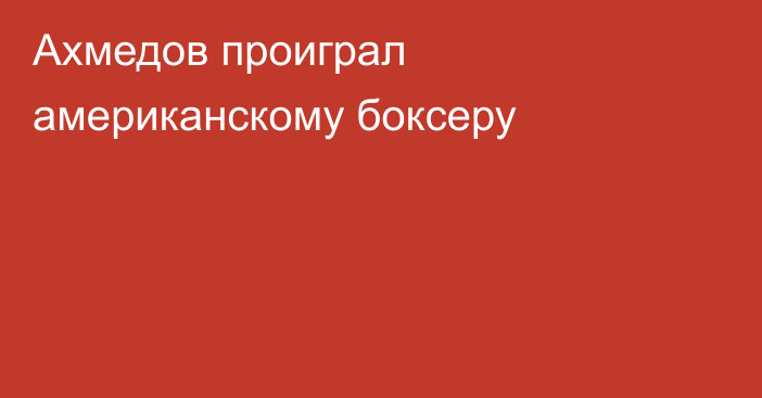 Ахмедов проиграл американскому боксеру