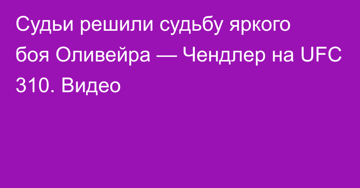 Судьи решили судьбу яркого боя Оливейра — Чендлер на UFC 310. Видео