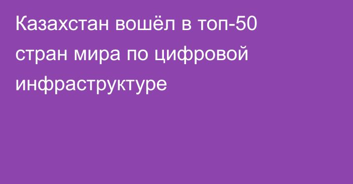 Казахстан вошёл в топ-50 стран мира по цифровой инфраструктуре