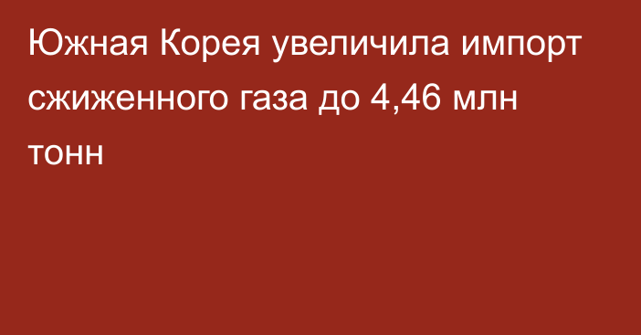 Южная Корея увеличила импорт сжиженного газа до 4,46 млн тонн