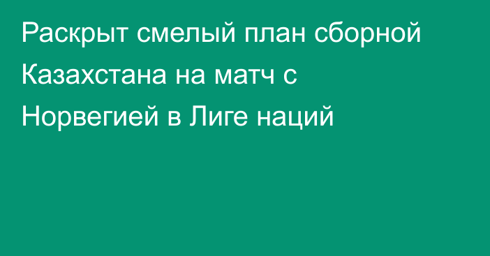 Раскрыт смелый план сборной Казахстана на матч с Норвегией в Лиге наций