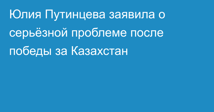 Юлия Путинцева заявила о серьёзной проблеме после победы за Казахстан