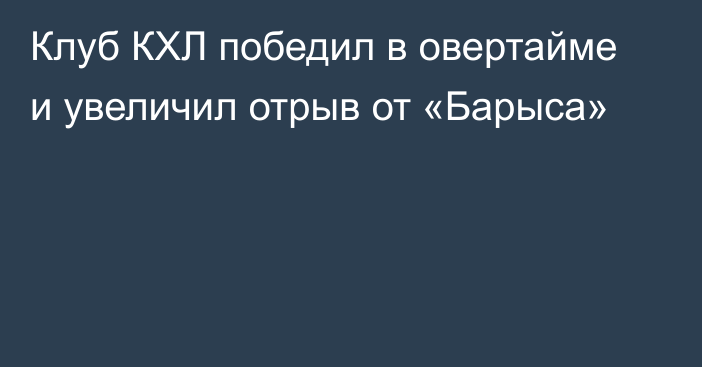 Клуб КХЛ победил в овертайме и увеличил отрыв от «Барыса»