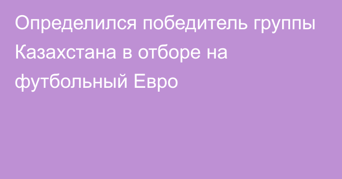 Определился победитель группы Казахстана в отборе на футбольный Евро