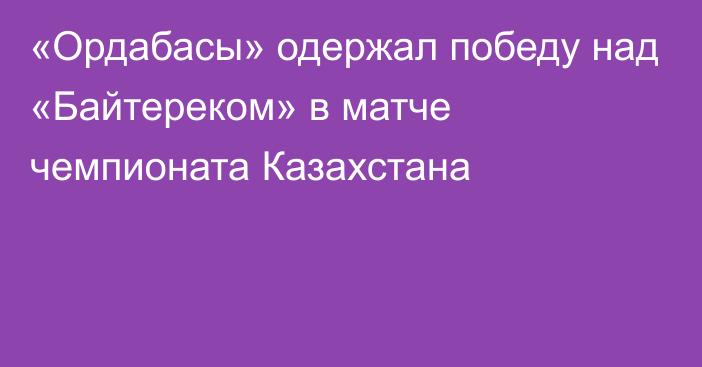 «Ордабасы» одержал победу над «Байтереком» в матче чемпионата Казахстана