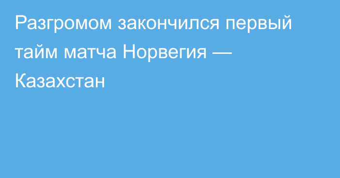 Разгромом закончился первый тайм матча Норвегия — Казахстан