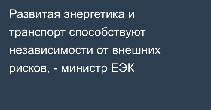 Развитая энергетика и транспорт способствуют независимости от внешних рисков, - министр ЕЭК