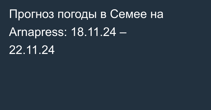 Прогноз погоды в Семее на Arnapress: 18.11.24 – 22.11.24