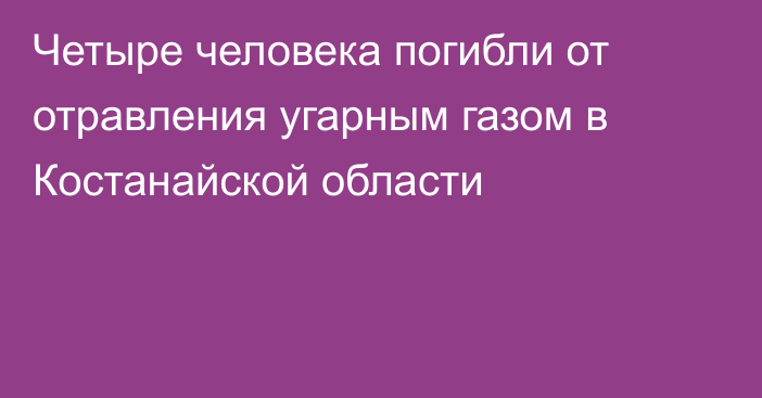 Четыре человека погибли от отравления угарным газом в Костанайской области