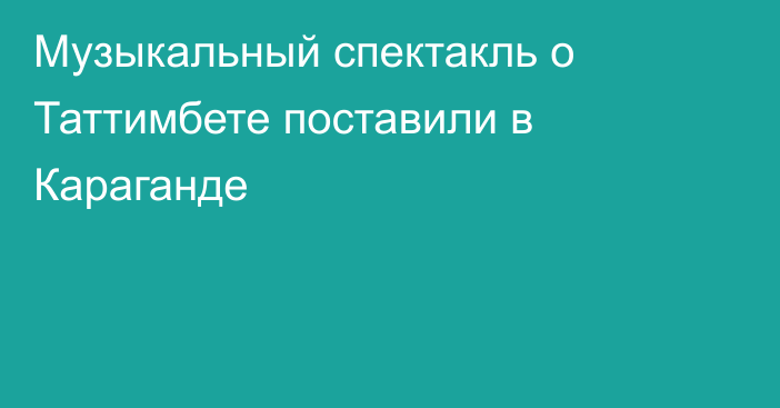 Музыкальный спектакль о Таттимбете поставили в Караганде