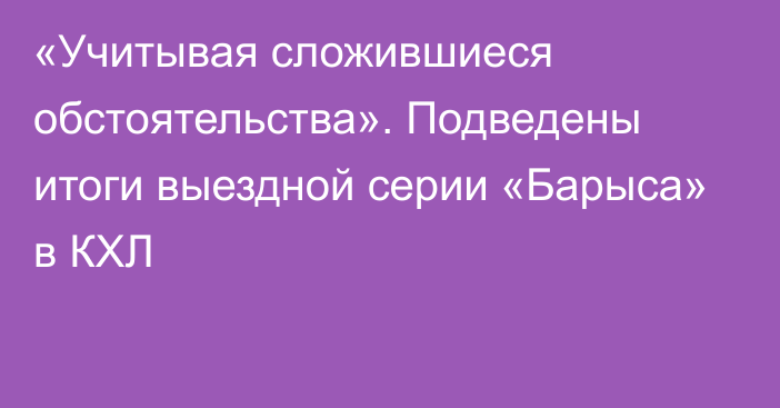 «Учитывая сложившиеся обстоятельства». Подведены итоги выездной серии «Барыса» в КХЛ