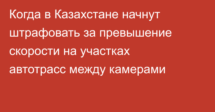 Когда в Казахстане начнут штрафовать за превышение скорости на участках автотрасс между камерами