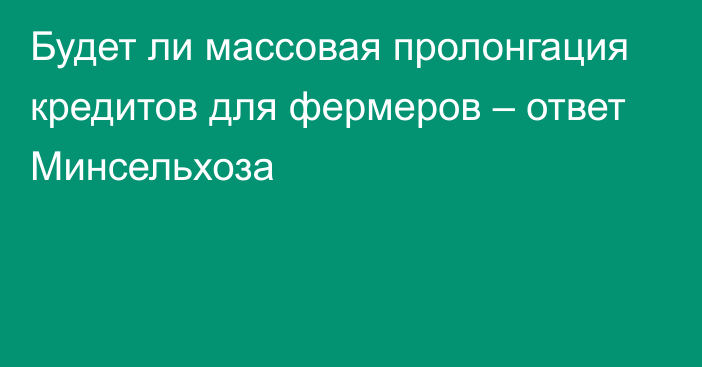 Будет ли массовая пролонгация кредитов для фермеров – ответ Минсельхоза